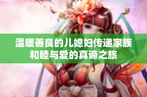 温暖善良的儿媳妇传递家族和睦与爱的真谛之旅