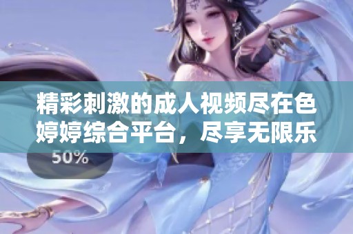 精彩刺激的成人视频尽在色婷婷综合平台，尽享无限乐趣与激情