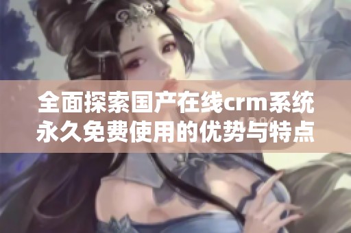 全面探索国产在线crm系统永久免费使用的优势与特点分析