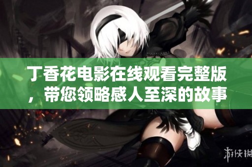 丁香花电影在线观看完整版，带您领略感人至深的故事与优美的画面