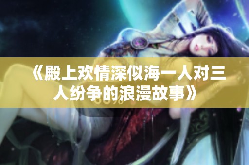 《殿上欢情深似海一人对三人纷争的浪漫故事》