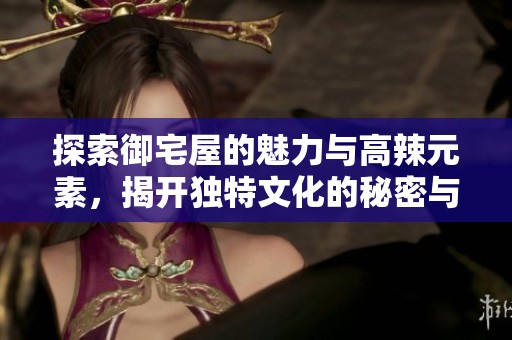 探索御宅屋的魅力与高辣元素，揭开独特文化的秘密与乐趣