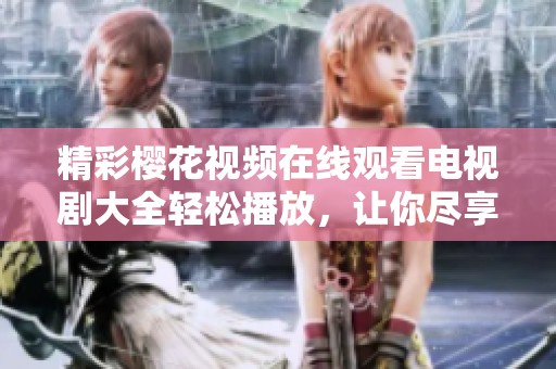 精彩樱花视频在线观看电视剧大全轻松播放，让你尽享无限娱乐体验