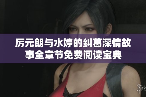 厉元朗与水婷的纠葛深情故事全章节免费阅读宝典