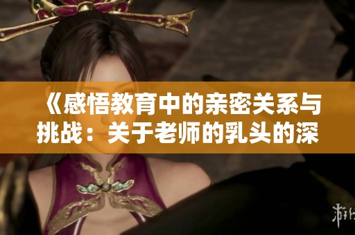 《感悟教育中的亲密关系与挑战：关于老师的乳头的深度剖析》