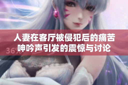 人妻在客厅被侵犯后的痛苦呻吟声引发的震惊与讨论