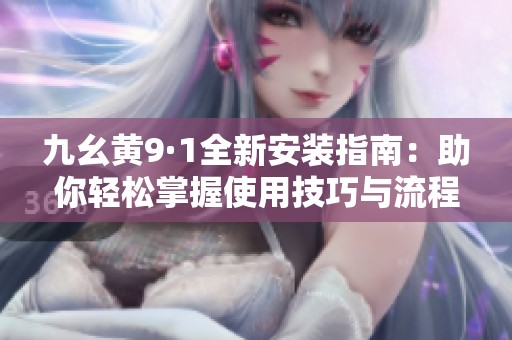九幺黄9·1全新安装指南：助你轻松掌握使用技巧与流程