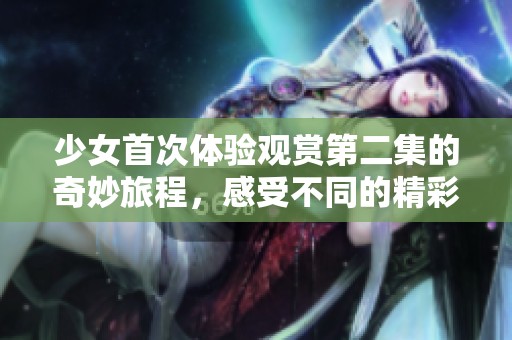 少女首次体验观赏第二集的奇妙旅程，感受不同的精彩瞬间