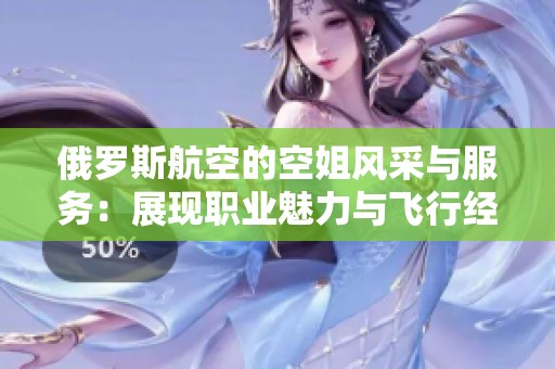 俄罗斯航空的空姐风采与服务：展现职业魅力与飞行经验的精彩故事