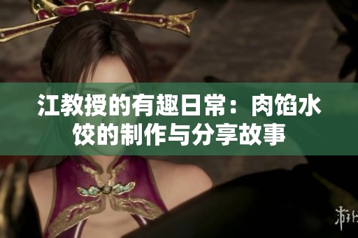 江教授的有趣日常：肉馅水饺的制作与分享故事