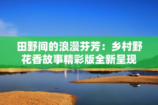 田野间的浪漫芬芳：乡村野花香故事精彩版全新呈现