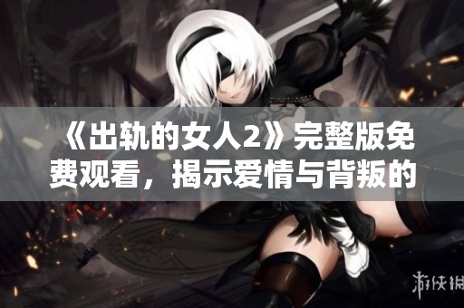 《出轨的女人2》完整版免费观看，揭示爱情与背叛的复杂故事与情感纠葛