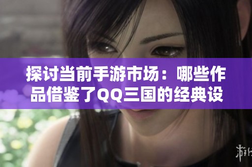 探讨当前手游市场：哪些作品借鉴了QQ三国的经典设计元素