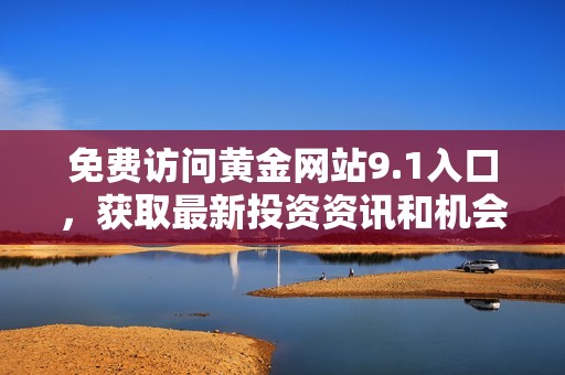 免费访问黄金网站9.1入口，获取最新投资资讯和机会分析