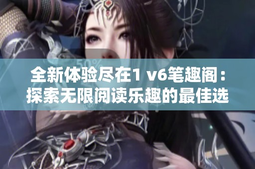 全新体验尽在1 v6笔趣阁：探索无限阅读乐趣的最佳选择