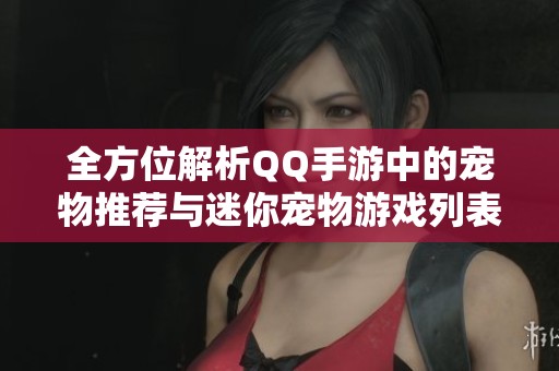 全方位解析QQ手游中的宠物推荐与迷你宠物游戏列表
