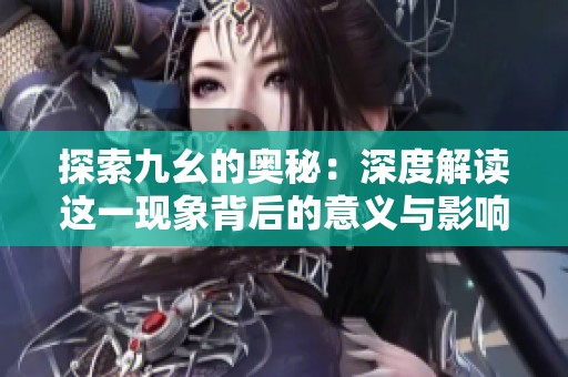 探索九幺的奥秘：深度解读这一现象背后的意义与影响
