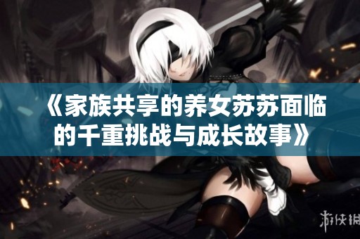 《家族共享的养女苏苏面临的千重挑战与成长故事》