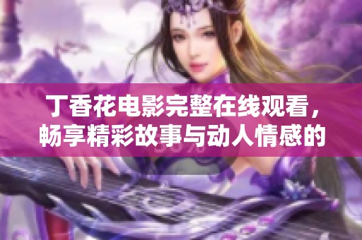 丁香花电影完整在线观看，畅享精彩故事与动人情感的完美体验