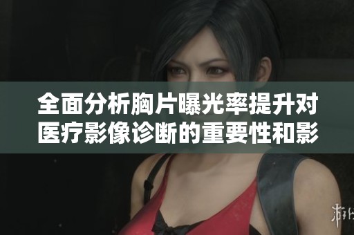 全面分析胸片曝光率提升对医疗影像诊断的重要性和影响