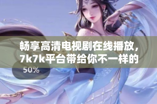 畅享高清电视剧在线播放，7k7k平台带给你不一样的观看体验