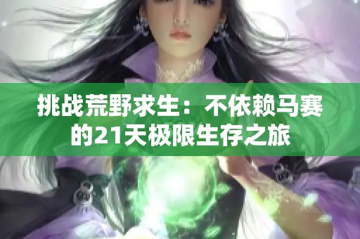 挑战荒野求生：不依赖马赛的21天极限生存之旅