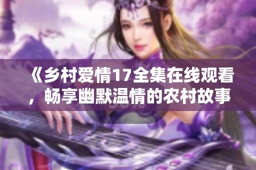 《乡村爱情17全集在线观看，畅享幽默温情的农村故事》