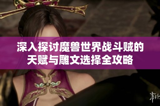深入探讨魔兽世界战斗贼的天赋与雕文选择全攻略