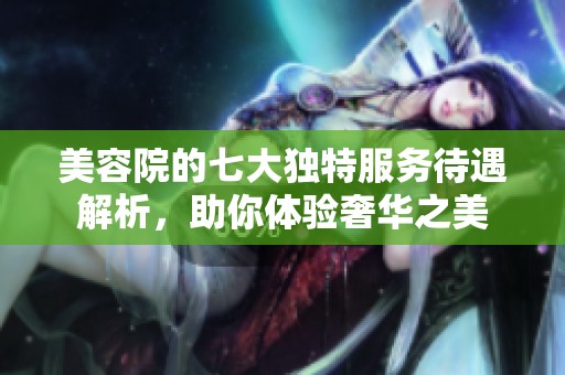 美容院的七大独特服务待遇解析，助你体验奢华之美