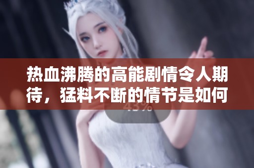 热血沸腾的高能剧情令人期待，猛料不断的情节是如何推动发展的呢