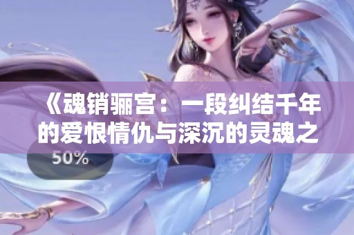 《魂销骊宫：一段纠结千年的爱恨情仇与深沉的灵魂之旅》