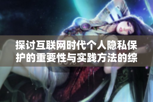 探讨互联网时代个人隐私保护的重要性与实践方法的综合分析