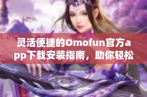 灵活便捷的Omofun官方app下载安装指南，助你轻松畅享万千内容