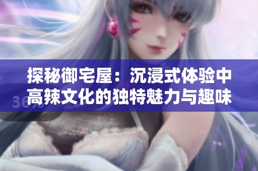 探秘御宅屋：沉浸式体验中高辣文化的独特魅力与趣味
