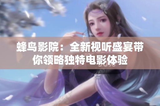 蜂鸟影院：全新视听盛宴带你领略独特电影体验