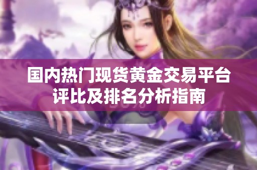 国内热门现货黄金交易平台评比及排名分析指南
