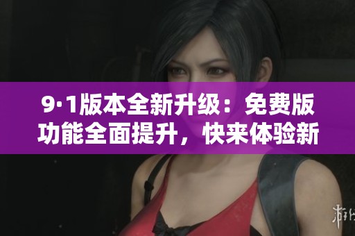 9·1版本全新升级：免费版功能全面提升，快来体验新变化！