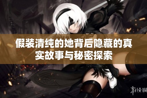 假装清纯的她背后隐藏的真实故事与秘密探索