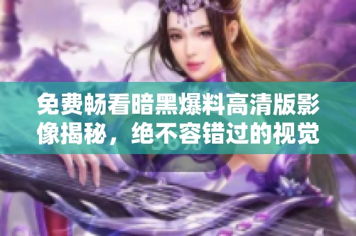 免费畅看暗黑爆料高清版影像揭秘，绝不容错过的视觉盛宴！