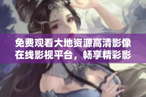 免费观看大地资源高清影像在线影视平台，畅享精彩影片体验