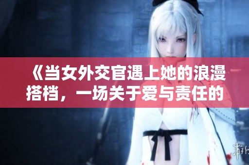 《当女外交官遇上她的浪漫搭档，一场关于爱与责任的旅程》
