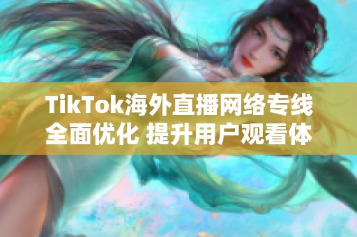 TikTok海外直播网络专线全面优化 提升用户观看体验与互动质量