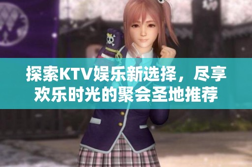 探索KTV娱乐新选择，尽享欢乐时光的聚会圣地推荐