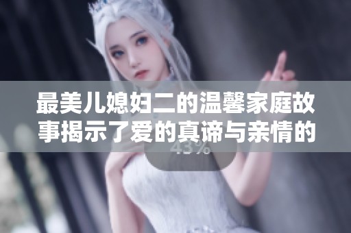 最美儿媳妇二的温馨家庭故事揭示了爱的真谛与亲情的力量