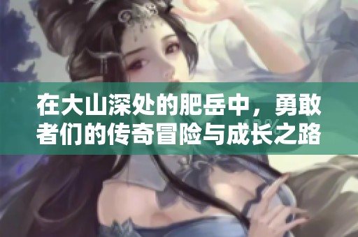 在大山深处的肥岳中，勇敢者们的传奇冒险与成长之路