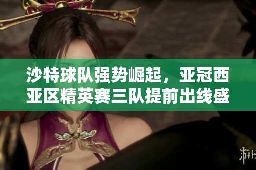 沙特球队强势崛起，亚冠西亚区精英赛三队提前出线盛况揭晓