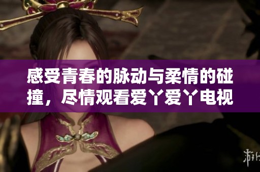感受青春的脉动与柔情的碰撞，尽情观看爱丫爱丫电视剧视频在线观看