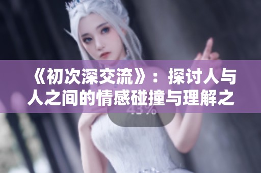 《初次深交流》：探讨人与人之间的情感碰撞与理解之旅