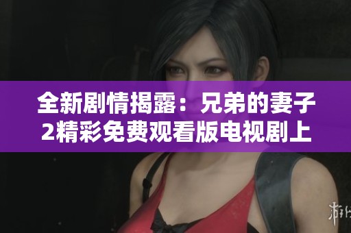 全新剧情揭露：兄弟的妻子2精彩免费观看版电视剧上线了！