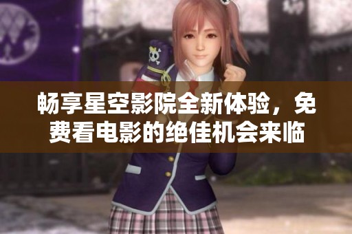 畅享星空影院全新体验，免费看电影的绝佳机会来临